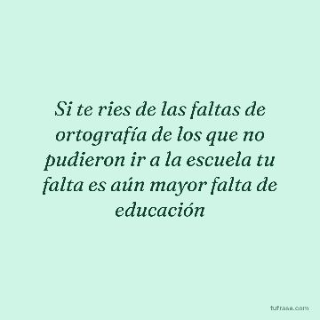 Si te ries de las faltas de ortografía de los que no pudieron ir a la escuela tu falta es aún mayor falta de educación