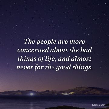 The people are more concerned about the bad things of life, and almost never for the good things.