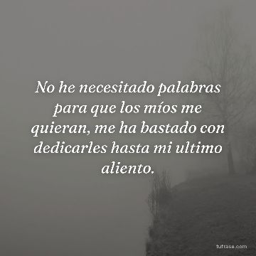 No he necesitado palabras para que los míos me quieran, me ha bastado con dedicarles hasta mi ultimo aliento.
