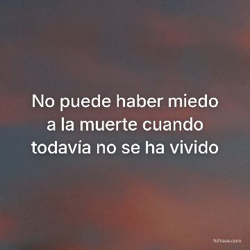 No puede haber miedo a la muerte cuando todavía no se ha vivido
