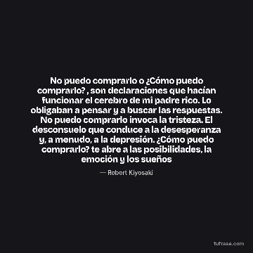 No puedo comprarlo o ¿Cómo puedo comprarlo? , son declaraciones que hacían funcionar el cerebro de mi padre rico. Lo obligaban a pensar y a buscar las respuestas. No puedo comprarlo invoca la tristeza. El desconsuelo que conduce a la desesperanza y, a menudo, a la depresión. ¿Cómo puedo comprarlo? te abre a las posibilidades, la emoción y los sueños
