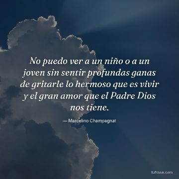 No puedo ver a un niño o a un joven sin sentir profundas ganas de gritarle lo hermoso que es vivir y el gran amor que el Padre Dios nos tiene.