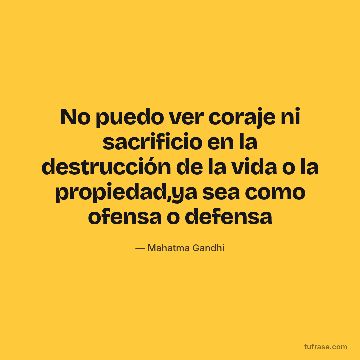 No puedo ver coraje ni sacrificio en la destrucción de la vida o la propiedad,ya sea como ofensa o defensa