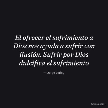El ofrecer el sufrimiento a Dios nos ayuda a sufrir con ilusión. Sufrir por Dios dulcifica el sufrimiento