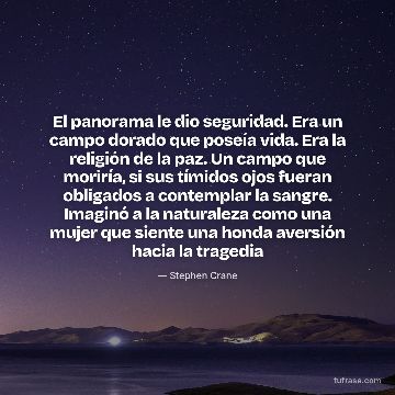 El panorama le dio seguridad. Era un campo dorado que poseía vida. Era la religión de la paz. Un campo que moriría, si sus tímidos ojos fueran obligados a contemplar la sangre. Imaginó a la naturaleza como una mujer que siente una honda aversión hacia la tragedia