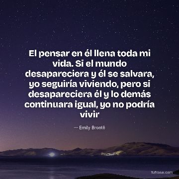 El pensar en él llena toda mi vida. Si el mundo desapareciera y él se salvara, yo seguiría viviendo, pero si desapareciera él y lo demás continuara igual, yo no podría vivir