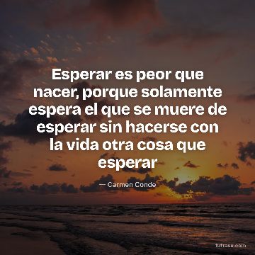 Esperar es peor que nacer, porque solamente espera el que se muere de esperar sin hacerse con la vida otra cosa que esperar