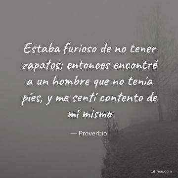 Estaba furioso de no tener zapatos; entonces encontré a un hombre que no tenía píes, y me sentí contento de mi mismo