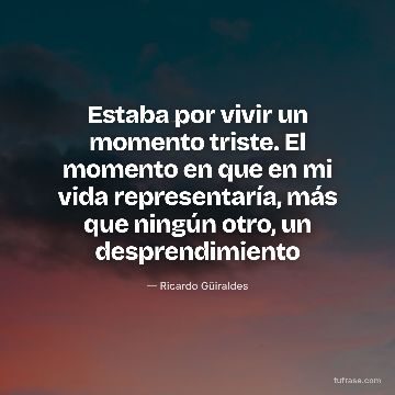 Estaba por vivir un momento triste. El momento en que en mi vida representaría, más que ningún otro, un desprendimiento