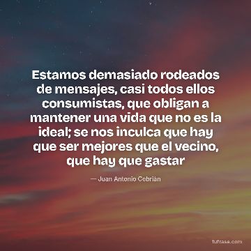 Estamos demasiado rodeados de mensajes, casi todos ellos consumistas, que obligan a mantener una vida que no es la ideal; se nos inculca que hay que ser mejores que el vecino, que hay que gastar