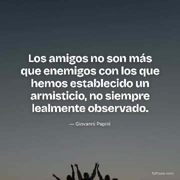 Los amigos no son más que enemigos con los que hemos establecido un armisticio, no siempre lealmente observado.