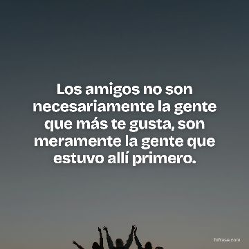 Los amigos no son necesariamente la gente que más te gusta, son meramente la gente que estuvo allí primero.