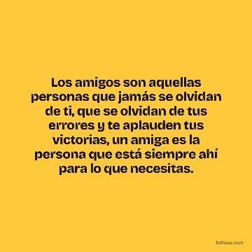 Los amigos son aquellas personas que jamás se olvidan de ti, que se olvidan de tus errores y te aplauden tus victorias, un amiga es la persona que está siempre ahí para lo que necesitas.