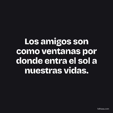 Los amigos son como ventanas por donde entra el sol a nuestras vidas.