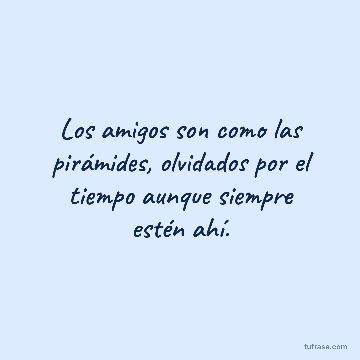 Los amigos son como las pirámides, olvidados por el tiempo aunque siempre estén ahí.