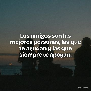 Los amigos son las mejores personas, las que te ayudan y las que siempre te apoyan.