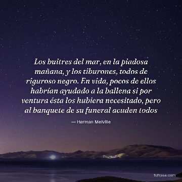 Los buitres del mar, en la piadosa mañana, y los tiburones, todos de riguroso negro. En vida, pocos de ellos habrían ayudado a la ballena si por ventura ésta los hubiera necesitado, pero al banquete de su funeral acuden todos