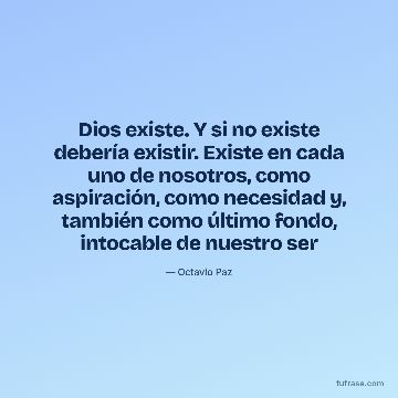 Dios existe. Y si no existe debería existir. Existe en cada uno de nosotros, como aspiración, como necesidad y, también como último fondo, intocable de nuestro ser