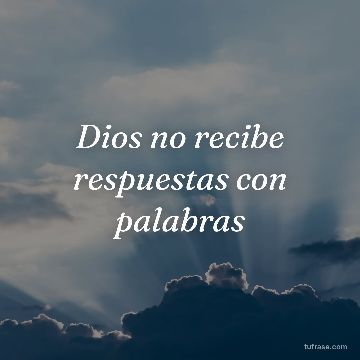 Dios no recibe respuestas con palabras