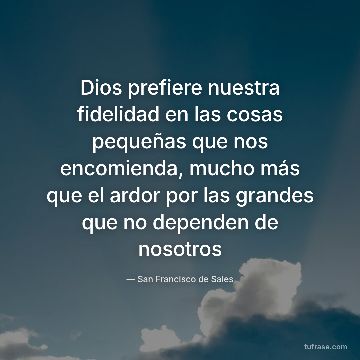 Dios prefiere nuestra fidelidad en las cosas pequeñas que nos encomienda, mucho más que el ardor por las grandes que no dependen de nosotros