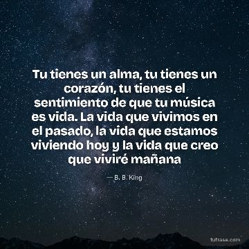 Tu tienes un alma, tu tienes un corazón, tu tienes el sentimiento de que tu música es vida. La vida que vivimos en el pasado, la vida que estamos viviendo hoy y la vida que creo que viviré mañana