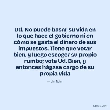 Ud. No puede basar su vida en lo que hace el gobierno ni en cómo se gasta el dinero de sus impuestos. Tiene que votar bien, y luego escoger su propio rumbo; vote Ud. Bien, y entonces hágase cargo de su propia vida