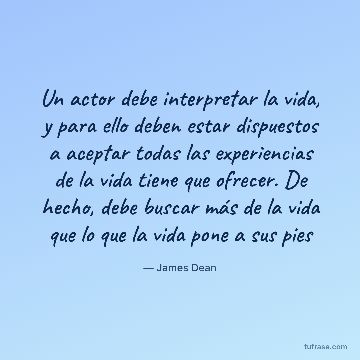 Un actor debe interpretar la vida, y para ello deben estar dispuestos a aceptar todas las experiencias de la vida tiene que ofrecer. De hecho, debe buscar más de la vida que lo que la vida pone a sus pies