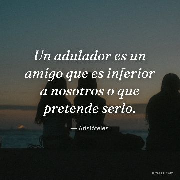 Un adulador es un amigo que es inferior a nosotros o que pretende serlo.