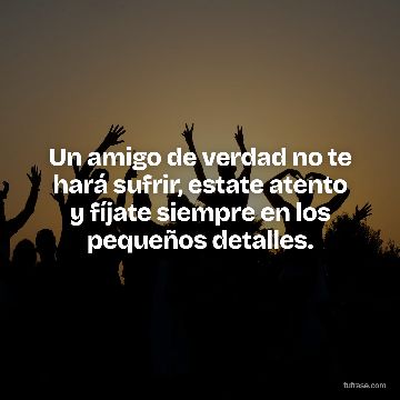 Un amigo de verdad no te hará sufrir, estate atento y fíjate siempre en los pequeños detalles.