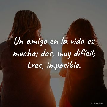 Un amigo en la vida es mucho; dos, muy difícil; tres, imposible.