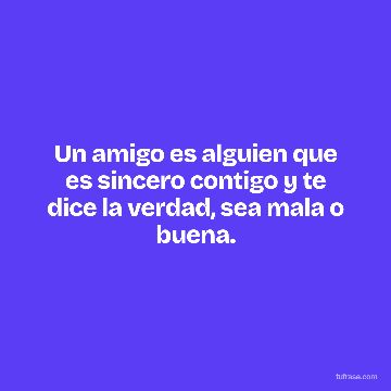 Un amigo es alguien que es sincero contigo y te dice la verdad, sea mala o buena.