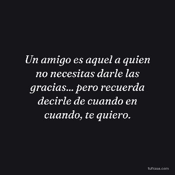 Un amigo es aquel a quien no necesitas darle las gracias... pero recuerda decirle de cuando en cuando, te quiero.