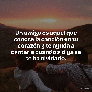 Un amigo es aquel que conoce la canción en tu corazón y te ayuda a cantarla cuando a ti ya se te ha olvidado.