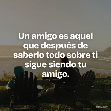 Un amigo es aquel que después de saberlo todo sobre ti sigue siendo tu amigo.