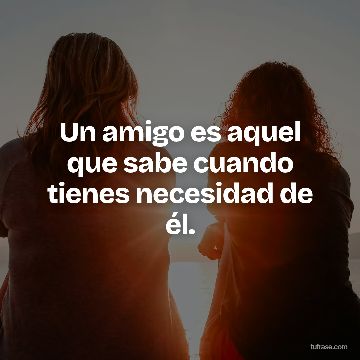 Un amigo es aquel que sabe cuando tienes necesidad de él.