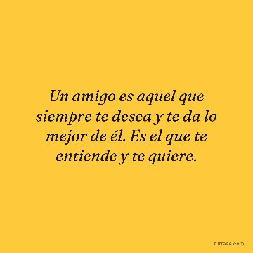 Un amigo es aquel que siempre te desea y te da lo mejor de él. Es el que te entiende y te quiere.