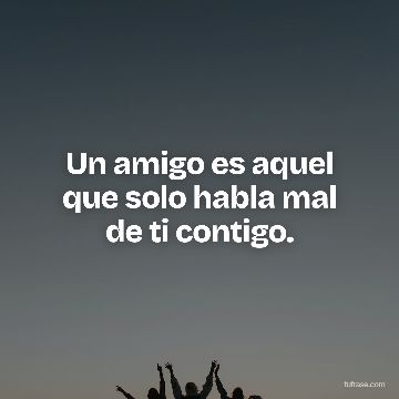 Un amigo es aquel que solo habla mal de ti contigo.
