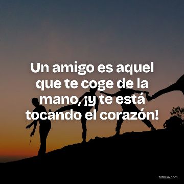 Un amigo es aquel que te coge de la mano, ¡y te está tocando el corazón!