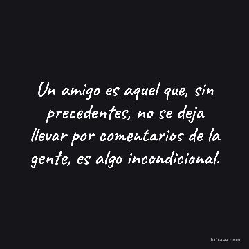 Un amigo es aquel que, sin precedentes, no se deja llevar por comentarios de la gente, es algo incondicional.