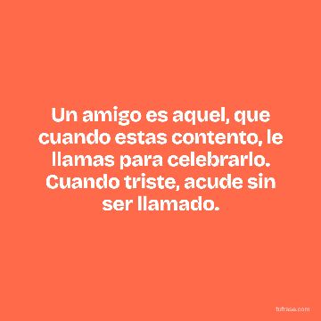 Un amigo es aquel, que cuando estas contento, le llamas para celebrarlo. Cuando triste, acude sin ser llamado.