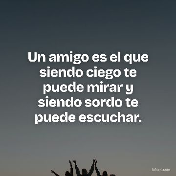 Un amigo es el que siendo ciego te puede mirar y siendo sordo te puede escuchar.