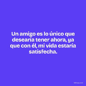 Un amigo es lo único que desearía tener ahora, ya que con él, mi vida estaría satisfecha.