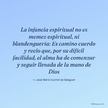 La infancia espiritual no es memez espiritual, ni blandenguería: Es camino cuerdo y recio que, por su difícil facilidad, el alma ha de comenzar y seguir llevada de la mano de Dios