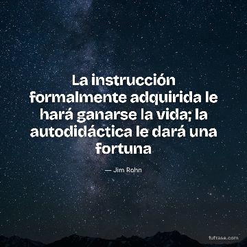 La instrucción formalmente adquirida le hará ganarse la vida; la autodidáctica le dará una fortuna