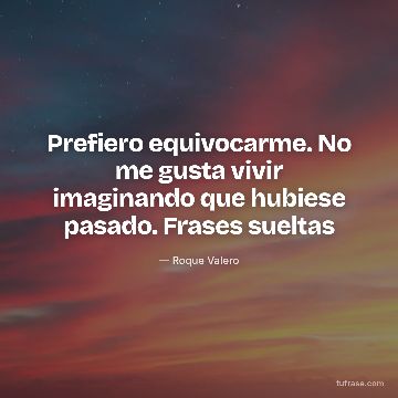 Prefiero equivocarme. No me gusta vivir imaginando que hubiese pasado. Frases sueltas