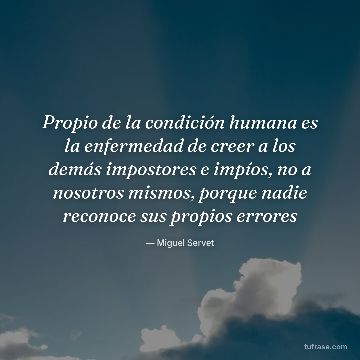 Propio de la condición humana es la enfermedad de creer a los demás impostores e impíos, no a nosotros mismos, porque nadie reconoce sus propios errores