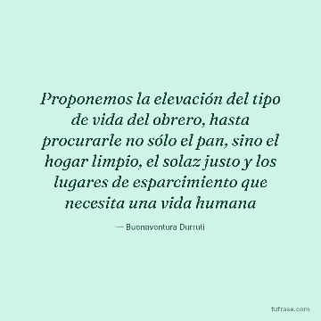 Proponemos la elevación del tipo de vida del obrero, hasta procurarle no sólo el pan, sino el hogar limpio, el solaz justo y los lugares de esparcimiento que necesita una vida humana