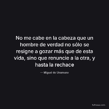 No me cabe en la cabeza que un hombre de verdad no sólo se resigne a gozar más que de esta vida, sino que renuncie a la otra, y hasta la rechace