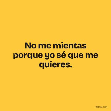 No me mientas porque yo sé que me quieres.