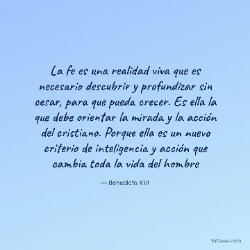 La fe es una realidad viva que es necesario descubrir y profundizar sin cesar, para que pueda crecer. Es ella la que debe orientar la mirada y la acción del cristiano. Porque ella es un nuevo criterio de inteligencia y acción que cambia toda la vida del hombre